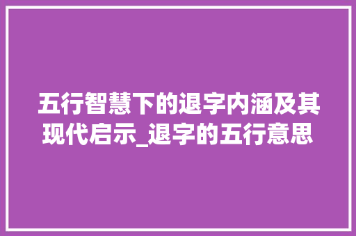 五行智慧下的退字内涵及其现代启示_退字的五行意思是什么