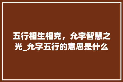 五行相生相克，允字智慧之光_允字五行的意思是什么