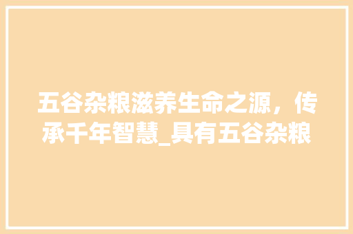 五谷杂粮滋养生命之源，传承千年智慧_具有五谷杂粮意思的字