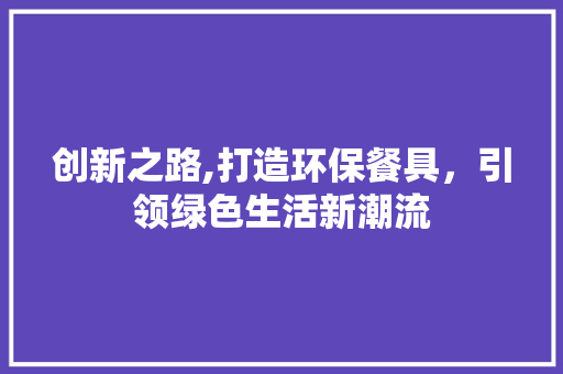 创新之路,打造环保餐具，引领绿色生活新潮流