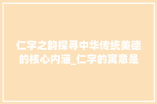 仁字之韵探寻中华传统美德的核心内涵_仁字的寓意是什么意思啊