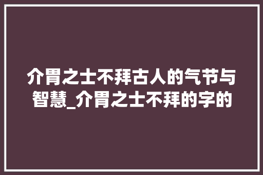 介胃之士不拜古人的气节与智慧_介胃之士不拜的字的意思