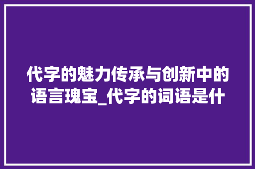 代字的魅力传承与创新中的语言瑰宝_代字的词语是什么意思