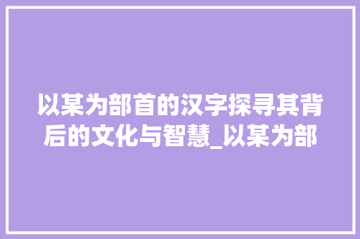 以某为部首的汉字探寻其背后的文化与智慧_以某为部首组字的意思是