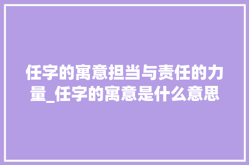 任字的寓意担当与责任的力量_任字的寓意是什么意思