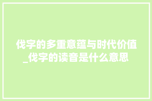伐字的多重意蕴与时代价值_伐字的读音是什么意思