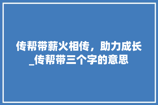 传帮带薪火相传，助力成长_传帮带三个字的意思 国学经典