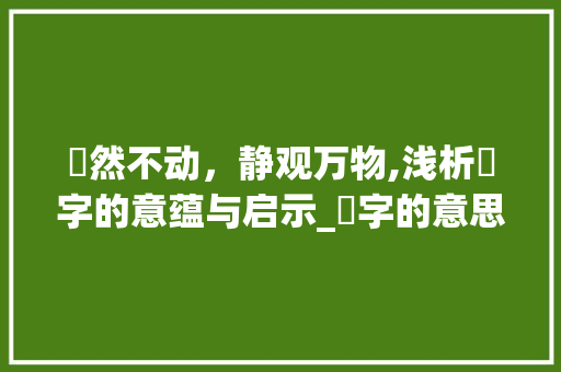 佁然不动，静观万物,浅析佁字的意蕴与启示_佁字的意思和含义解释图片 工作总结