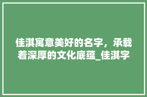 佳淇寓意美好的名字，承载着深厚的文化底蕴_佳淇字的含义是什么意思