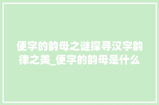 便字的韵母之谜探寻汉字韵律之美_便字的韵母是什么意思呀 演讲稿