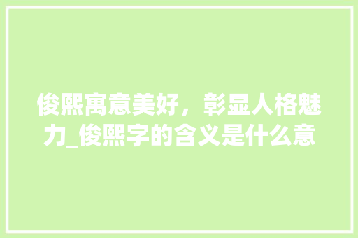 俊熙寓意美好，彰显人格魅力_俊熙字的含义是什么意思