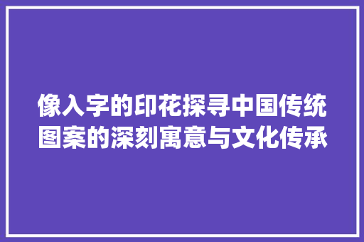 像入字的印花探寻中国传统图案的深刻寓意与文化传承_像入字的印花是什么意思