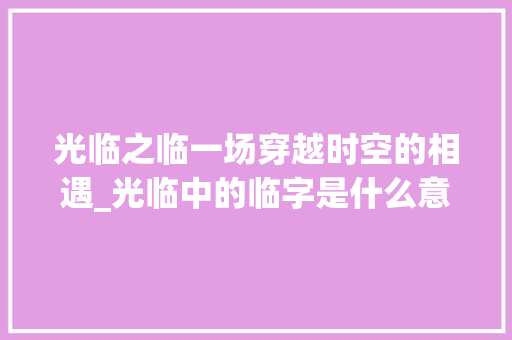 光临之临一场穿越时空的相遇_光临中的临字是什么意思