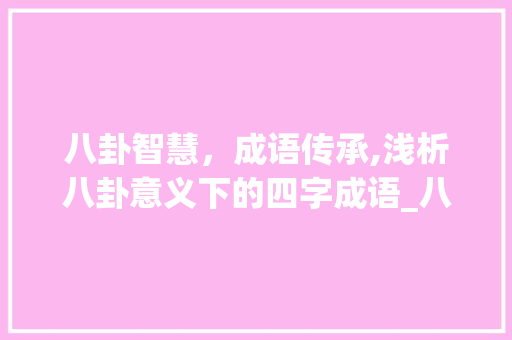 八卦智慧，成语传承,浅析八卦意义下的四字成语_八卦意思的四字成语