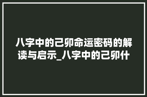 八字中的己卯命运密码的解读与启示_八字中的己卯什么意思