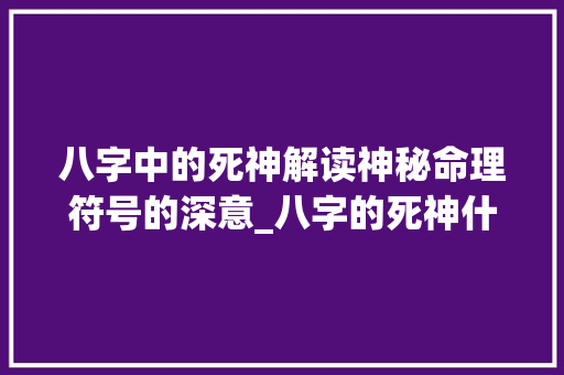 八字中的死神解读神秘命理符号的深意_八字的死神什么意思呀