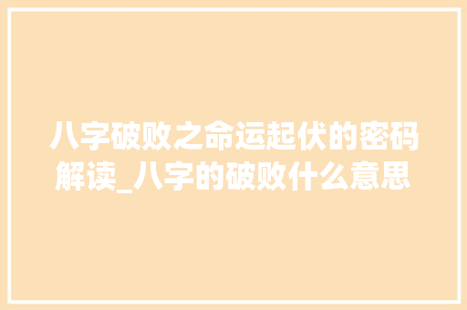 八字破败之命运起伏的密码解读_八字的破败什么意思