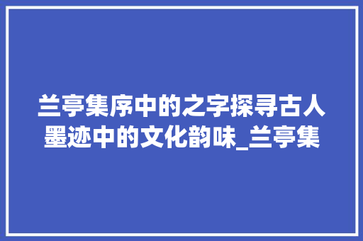兰亭集序中的之字探寻古人墨迹中的文化韵味_兰亭集序中的之字的意思