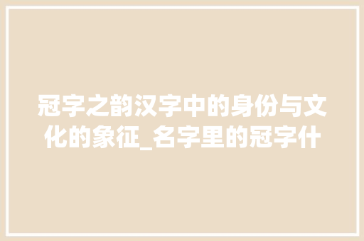 冠字之韵汉字中的身份与文化的象征_名字里的冠字什么意思