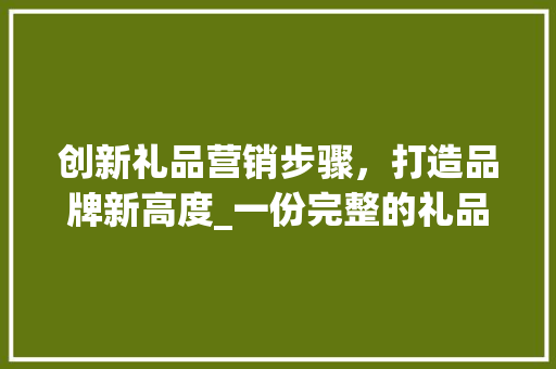 创新礼品营销步骤，打造品牌新高度_一份完整的礼品营销计划书