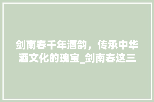 剑南春千年酒韵，传承中华酒文化的瑰宝_剑南春这三个字的意思