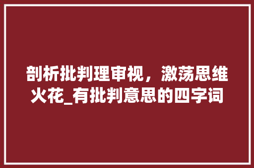 剖析批判理审视，激荡思维火花_有批判意思的四字词语