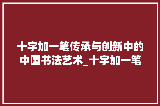 十字加一笔传承与创新中的中国书法艺术_十字加一笔的意思