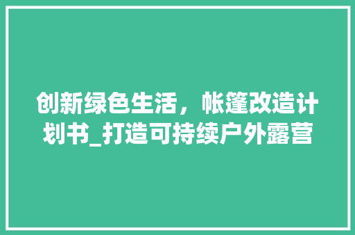 创新绿色生活，帐篷改造计划书_打造可持续户外露营体验