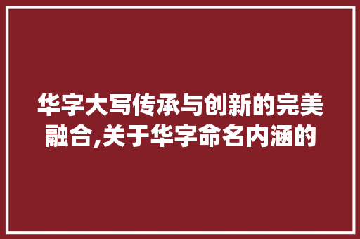 华字大写传承与创新的完美融合,关于华字命名内涵的讨论_华字取名大不大写的意思