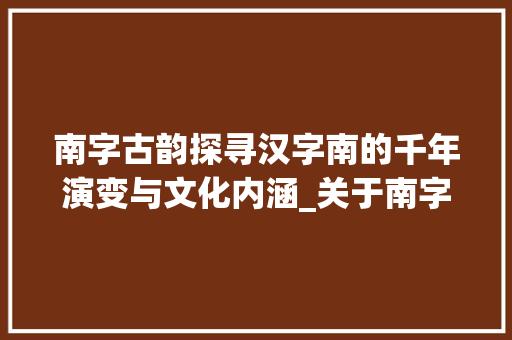 南字古韵探寻汉字南的千年演变与文化内涵_关于南字的古意是什么意思 工作总结
