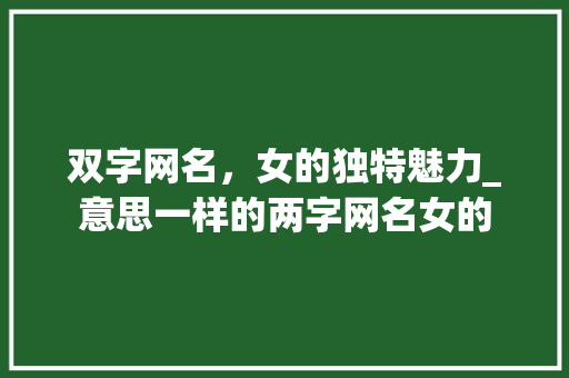 双字网名，女的独特魅力_意思一样的两字网名女的 演讲稿