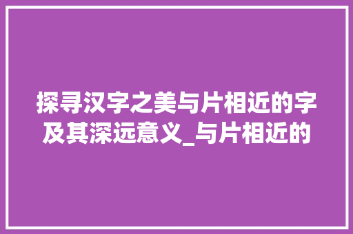 探寻汉字之美与片相近的字及其深远意义_与片相近的字有什么意思 成语大全