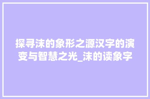 探寻沫的象形之源汉字的演变与智慧之光_沫的读象字是什么意思