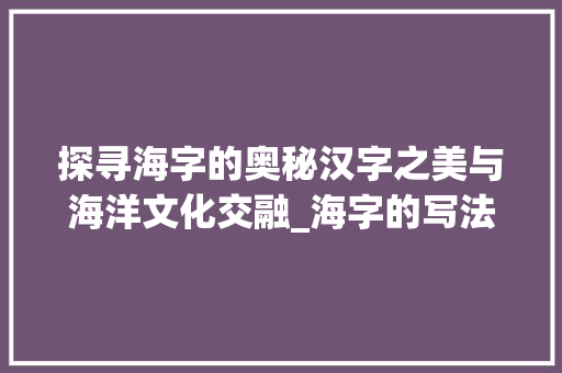 探寻海字的奥秘汉字之美与海洋文化交融_海字的写法是什么意思呀