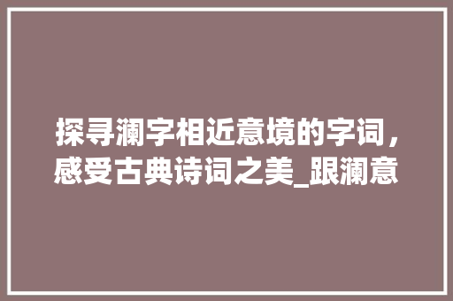 探寻澜字相近意境的字词，感受古典诗词之美_跟澜意思相近的字是什么 个人简历