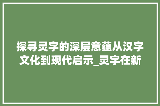 探寻灵字的深层意蕴从汉字文化到现代启示_灵字在新华字典中的意思