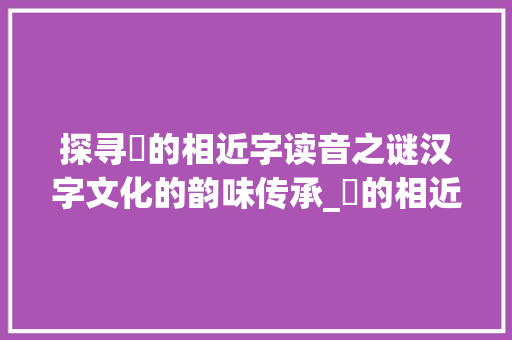 探寻玕的相近字读音之谜汉字文化的韵味传承_玕的相近字读音是什么意思