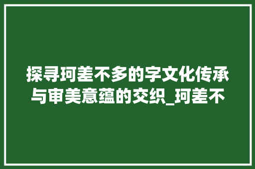 探寻珂差不多的字文化传承与审美意蕴的交织_珂差不多的字是什么意思
