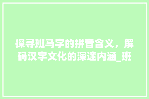 探寻班马字的拼音含义，解码汉字文化的深邃内涵_班马字的拼音是什么意思