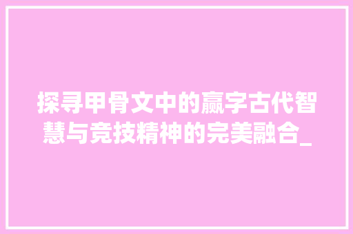探寻甲骨文中的赢字古代智慧与竞技精神的完美融合_赢字在甲骨文里的意思