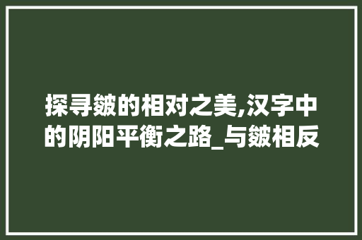 探寻皴的相对之美,汉字中的阴阳平衡之路_与皴相反的字是什么意思 合同范本