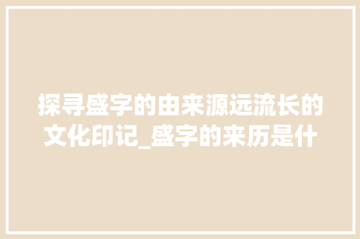 探寻盛字的由来源远流长的文化印记_盛字的来历是什么意思呀