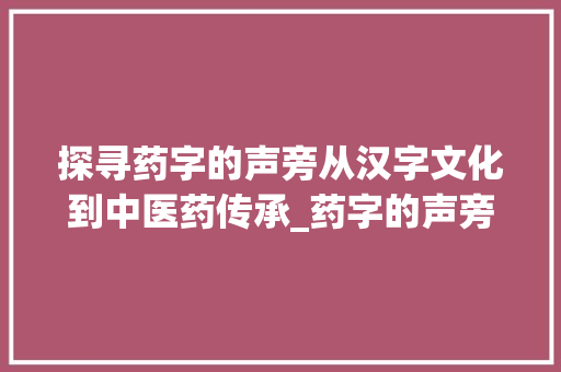 探寻药字的声旁从汉字文化到中医药传承_药字的声旁是什么意思