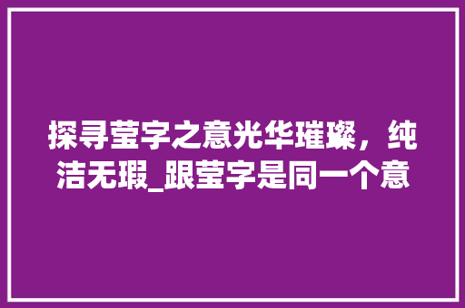 探寻莹字之意光华璀璨，纯洁无瑕_跟莹字是同一个意思的字