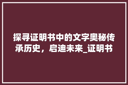 探寻证明书中的文字奥秘传承历史，启迪未来_证明书中的字是什么意思