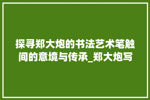 探寻郑大炮的书法艺术笔触间的意境与传承_郑大炮写的字是什么意思