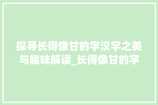 探寻长得像甘的字汉字之美与趣味解读_长得像甘的字念什么意思 个人简历