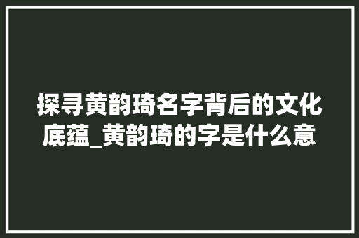 探寻黄韵琦名字背后的文化底蕴_黄韵琦的字是什么意思