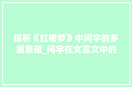 探析《红楼梦》中问字的多重意蕴_问字在文言文中的意思 演讲稿