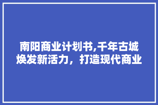 南阳商业计划书,千年古城焕发新活力，打造现代商业新地标